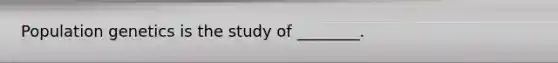 Population genetics is the study of ________.