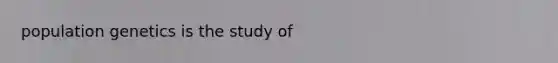 population genetics is the study of