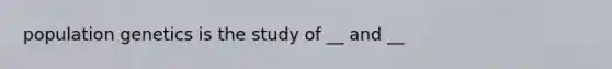 population genetics is the study of __ and __