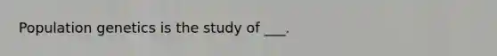 Population genetics is the study of ___.