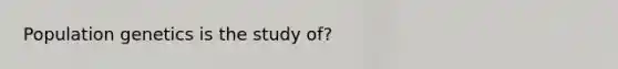 Population genetics is the study of?