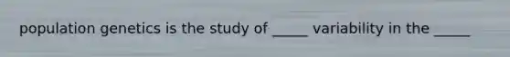 population genetics is the study of _____ variability in the _____