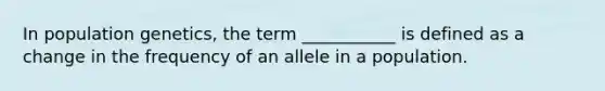 In population genetics, the term ___________ is defined as a change in the frequency of an allele in a population.