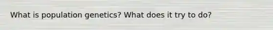 What is population genetics? What does it try to do?