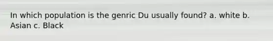 In which population is the genric Du usually found? a. white b. Asian c. Black