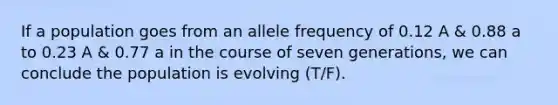 If a population goes from an allele frequency of 0.12 A & 0.88 a to 0.23 A & 0.77 a in the course of seven generations, we can conclude the population is evolving (T/F).