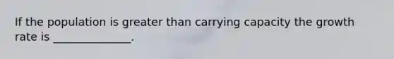 If the population is greater than carrying capacity the growth rate is ______________.