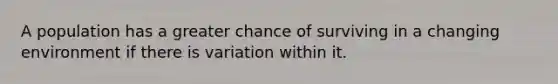 A population has a greater chance of surviving in a changing environment if there is variation within it.