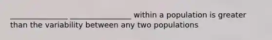 _______________ ________________ within a population is greater than the variability between any two populations