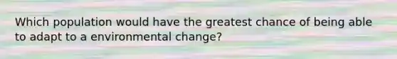 Which population would have the greatest chance of being able to adapt to a environmental change?