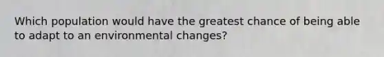 Which population would have the greatest chance of being able to adapt to an environmental changes?