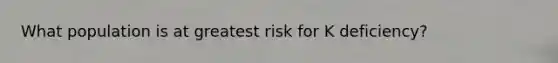 What population is at greatest risk for K deficiency?