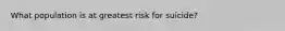 What population is at greatest risk for suicide?