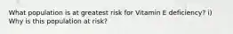 What population is at greatest risk for Vitamin E deficiency? i) Why is this population at risk?