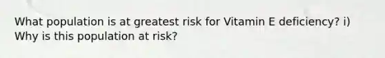 What population is at greatest risk for Vitamin E deficiency? i) Why is this population at risk?