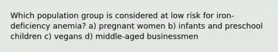 Which population group is considered at low risk for iron-deficiency anemia? a) pregnant women b) infants and preschool children c) vegans d) middle-aged businessmen