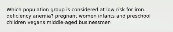 Which population group is considered at low risk for iron-deficiency anemia? pregnant women infants and preschool children vegans middle-aged businessmen