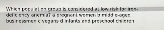 Which population group is considered at low risk for iron-deficiency anemia? a pregnant women b middle-aged businessmen c vegans d infants and preschool children