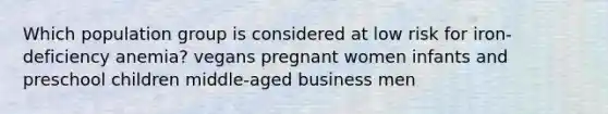 Which population group is considered at low risk for iron-deficiency anemia? vegans pregnant women infants and preschool children middle-aged business men