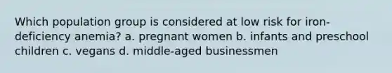 Which population group is considered at low risk for iron-deficiency anemia? a. pregnant women b. infants and preschool children c. vegans d. middle-aged businessmen