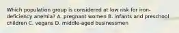 Which population group is considered at low risk for iron-deficiency anemia? A. pregnant women B. infants and preschool children C. vegans D. middle-aged businessmen