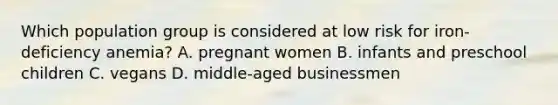 Which population group is considered at low risk for iron-deficiency anemia? A. pregnant women B. infants and preschool children C. vegans D. middle-aged businessmen