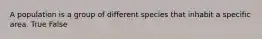 A population is a group of different species that inhabit a specific area. True False