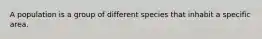 A population is a group of different species that inhabit a specific area.