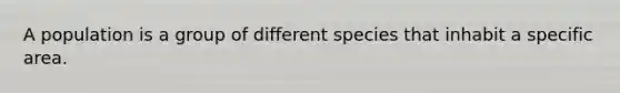 A population is a group of different species that inhabit a specific area.