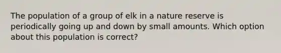 The population of a group of elk in a nature reserve is periodically going up and down by small amounts. Which option about this population is correct?