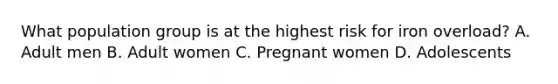 What population group is at the highest risk for iron overload? A. Adult men B. Adult women C. Pregnant women D. Adolescents