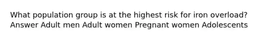 What population group is at the highest risk for iron overload? Answer Adult men Adult women Pregnant women Adolescents