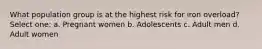 What population group is at the highest risk for iron overload? Select one: a. Pregnant women b. Adolescents c. Adult men d. Adult women