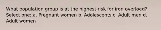 What population group is at the highest risk for iron overload? Select one: a. Pregnant women b. Adolescents c. Adult men d. Adult women