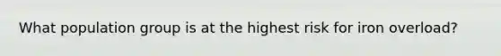 What population group is at the highest risk for iron overload?