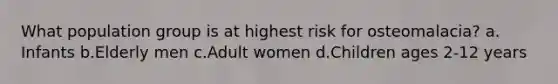 What population group is at highest risk for osteomalacia? ​a.​Infants ​b.​Elderly men ​c.​Adult women ​d.​Children ages 2-12 years