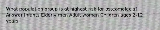 What population group is at highest risk for osteomalacia? Answer Infants Elderly men Adult women Children ages 2-12 years