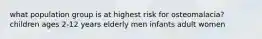 what population group is at highest risk for osteomalacia? children ages 2-12 years elderly men infants adult women