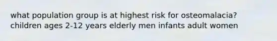 what population group is at highest risk for osteomalacia? children ages 2-12 years elderly men infants adult women