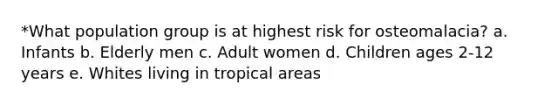 *What population group is at highest risk for osteomalacia? a. Infants b. Elderly men c. Adult women d. Children ages 2-12 years e. Whites living in tropical areas