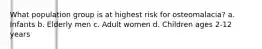 What population group is at highest risk for osteomalacia? a. Infants b. Elderly men c. Adult women d. Children ages 2-12 years