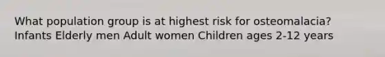 What population group is at highest risk for osteomalacia? Infants Elderly men Adult women Children ages 2-12 years