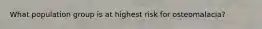 What population group is at highest risk for osteomalacia?​