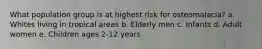 What population group is at highest risk for osteomalacia?​ a. ​Whites living in tropical areas b. Elderly men​ c. ​Infants d. ​Adult women e. ​Children ages 2-12 years