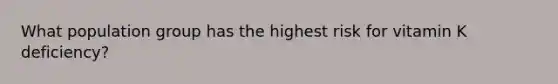 What population group has the highest risk for vitamin K deficiency?​