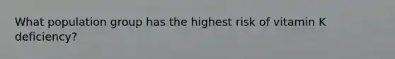 What population group has the highest risk of vitamin K deficiency?