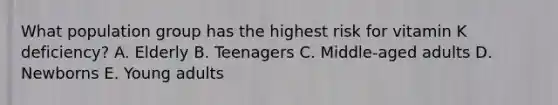 What population group has the highest risk for vitamin K deficiency? A. Elderly B. Teenagers C. Middle-aged adults D. Newborns E. Young adults