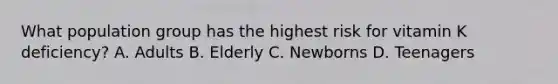 What population group has the highest risk for vitamin K deficiency? A. Adults B. Elderly C. Newborns D. Teenagers