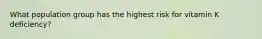 What population group has the highest risk for vitamin K deficiency?