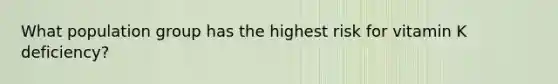 What population group has the highest risk for vitamin K deficiency?